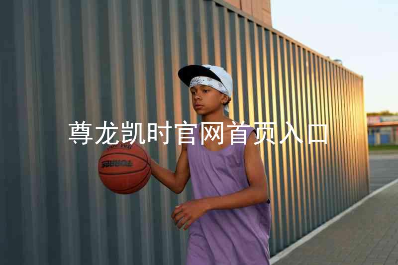 尊龙凯时官网首页入口